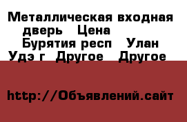 Металлическая входная дверь › Цена ­ 6 500 - Бурятия респ., Улан-Удэ г. Другое » Другое   